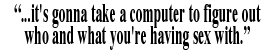 "...it's gonna take a computer to figure out who and what you're having sex with."